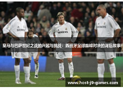 皇马与巴萨世纪之战的兴起与挑战：西班牙足球巅峰对决的背后故事