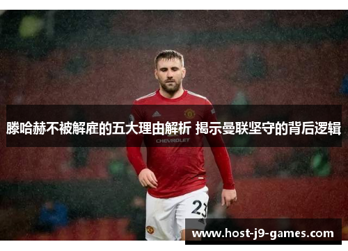 滕哈赫不被解雇的五大理由解析 揭示曼联坚守的背后逻辑