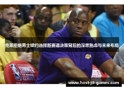 克莱拒绝勇士续约选择新赛道决策背后的深思熟虑与未来布局