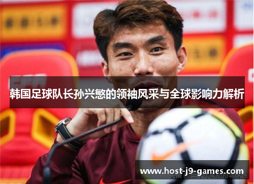 韩国足球队长孙兴慜的领袖风采与全球影响力解析