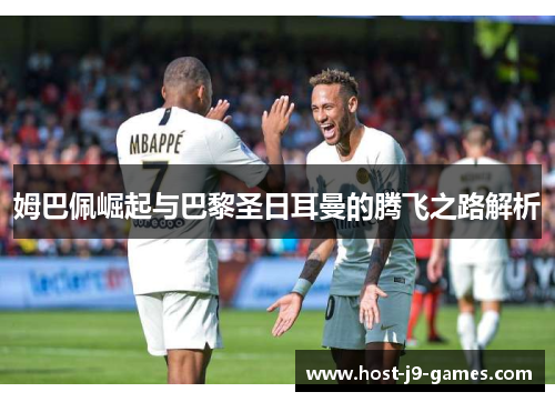 姆巴佩崛起与巴黎圣日耳曼的腾飞之路解析 姆巴佩崛起与巴黎圣日耳曼的腾飞之路解析