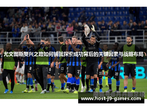 尤文图斯复兴之路如何铺就探索成功背后的关键因素与战略布局 尤文图斯复兴之路如何铺就探索成功背后的关键因素与战略布局
