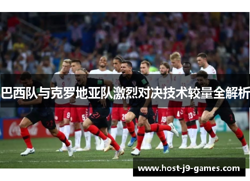 巴西队与克罗地亚队激烈对决技术较量全解析 巴西队与克罗地亚队激烈对决技术较量全解析