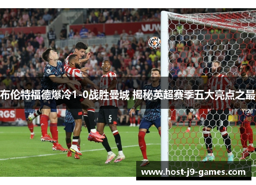 布伦特福德爆冷1-0战胜曼城 揭秘英超赛季五大亮点之最 布伦特福德爆冷1-0战胜曼城 揭秘英超赛季五大亮点之最
