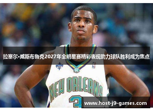 拉塞尔·威斯布鲁克2027年全明星赛精彩表现助力球队胜利成为焦点 拉塞尔·威斯布鲁克2027年全明星赛精彩表现助力球队胜利成为焦点