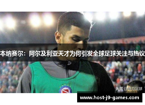 本纳赛尔:阿尔及利亚天才为何引发全球足球关注与热议 本纳赛尔:阿尔及利亚天才为何引发全球足球关注与热议