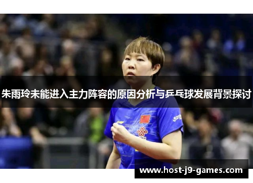 朱雨玲未能进入主力阵容的原因分析与乒乓球发展背景探讨 朱雨玲未能进入主力阵容的原因分析与乒乓球发展背景探讨