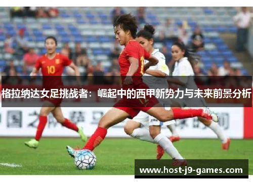 格拉纳达女足挑战者:崛起中的西甲新势力与未来前景分析 格拉纳达女足挑战者:崛起中的西甲新势力与未来前景分析