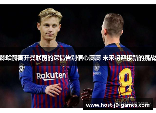 滕哈赫离开曼联前的深情告别信心满满 未来将迎接新的挑战