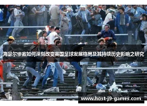 海瑟尔惨案如何深刻改变英国足球发展格局及其持续历史影响之研究 海瑟尔惨案如何深刻改变英国足球发展格局及其持续历史影响之研究