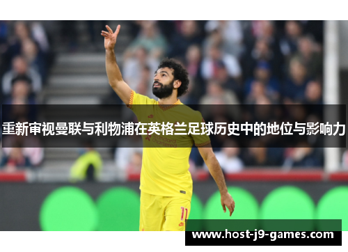 重新审视曼联与利物浦在英格兰足球历史中的地位与影响力 重新审视曼联与利物浦在英格兰足球历史中的地位与影响力