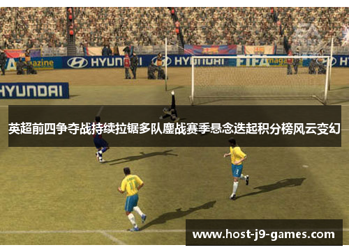 英超前四争夺战持续拉锯多队鏖战赛季悬念迭起积分榜风云变幻