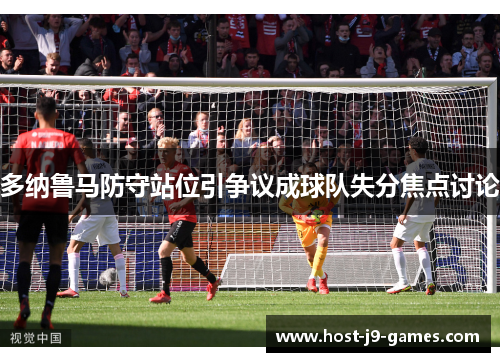 多纳鲁马防守站位引争议成球队失分焦点讨论 多纳鲁马防守站位引争议成球队失分焦点讨论