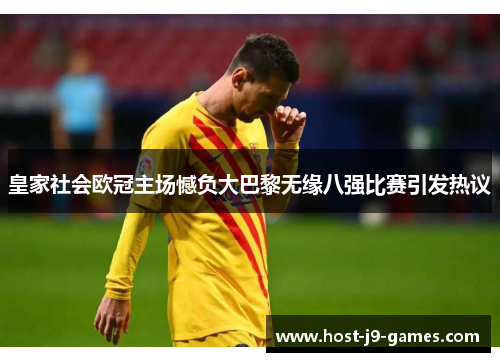 皇家社会欧冠主场憾负大巴黎无缘八强比赛引发热议 皇家社会欧冠主场憾负大巴黎无缘八强比赛引发热议