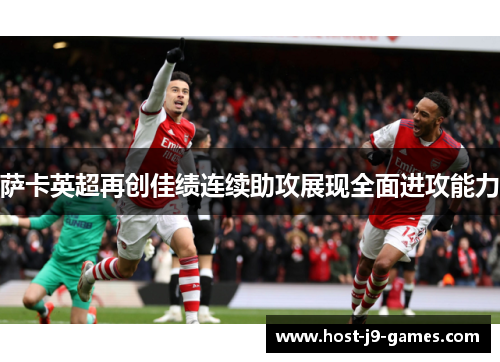 萨卡英超再创佳绩连续助攻展现全面进攻能力