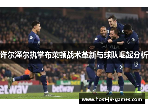 许尔泽尔执掌布莱顿战术革新与球队崛起分析 许尔泽尔执掌布莱顿战术革新与球队崛起分析