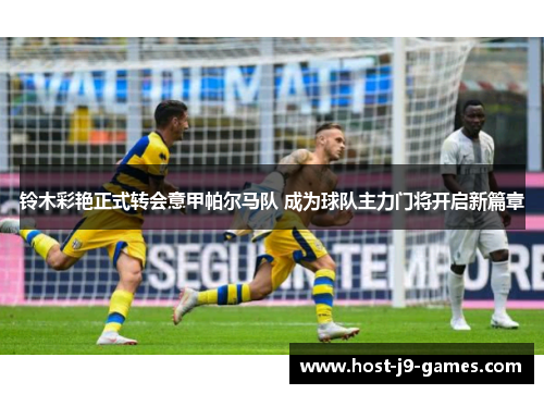铃木彩艳正式转会意甲帕尔马队 成为球队主力门将开启新篇章 铃木彩艳正式转会意甲帕尔马队 成为球队主力门将开启新篇章