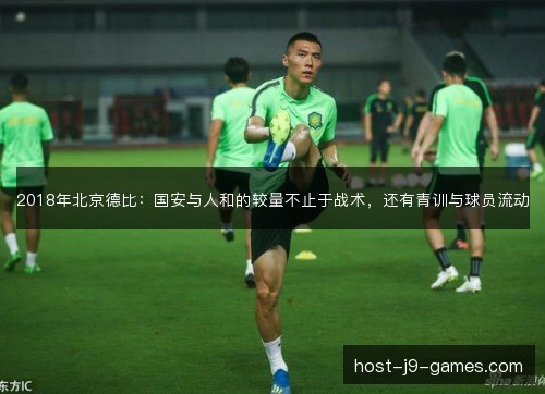 2018年北京德比:国安与人和的较量不止于战术,还有青训与球员流动 2018年北京德比:国安与人和的较量不止于战术,还有青训与球员流动